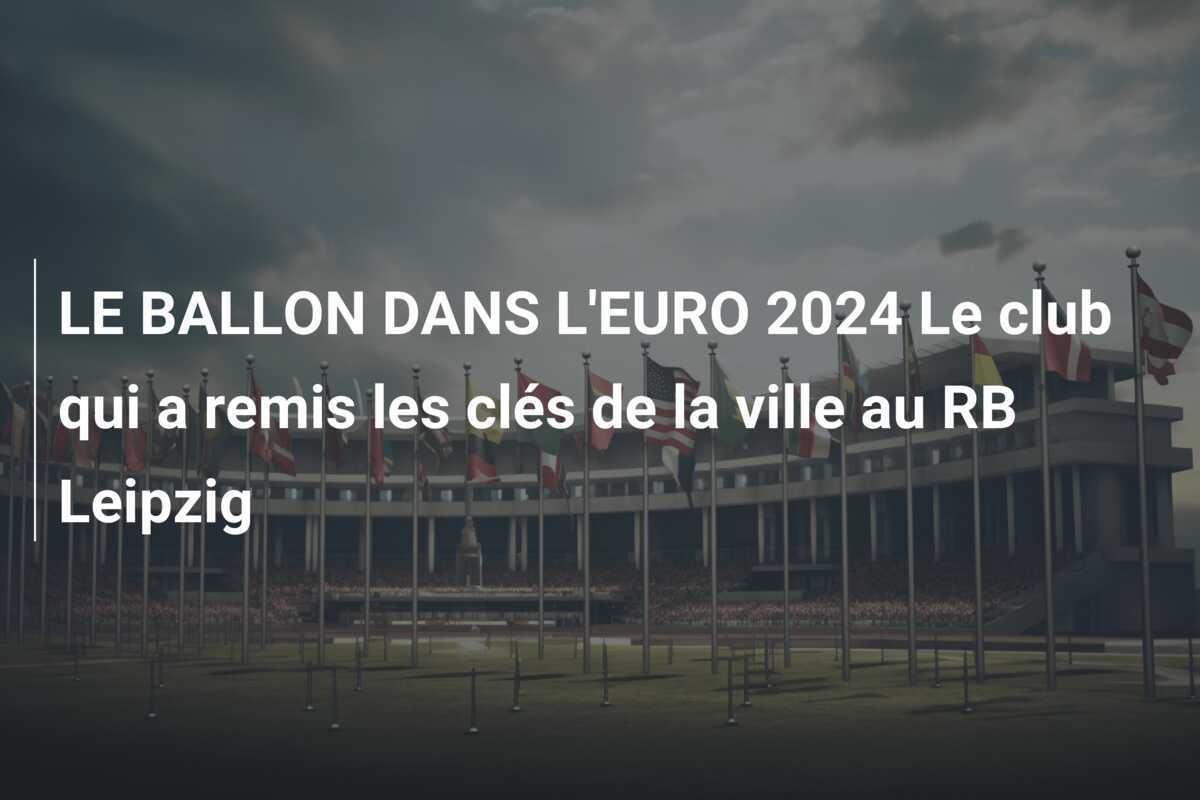 LE BALLON DANS L’EURO 2024 Le club qui a remis les clés de la ville au RB Leipzig