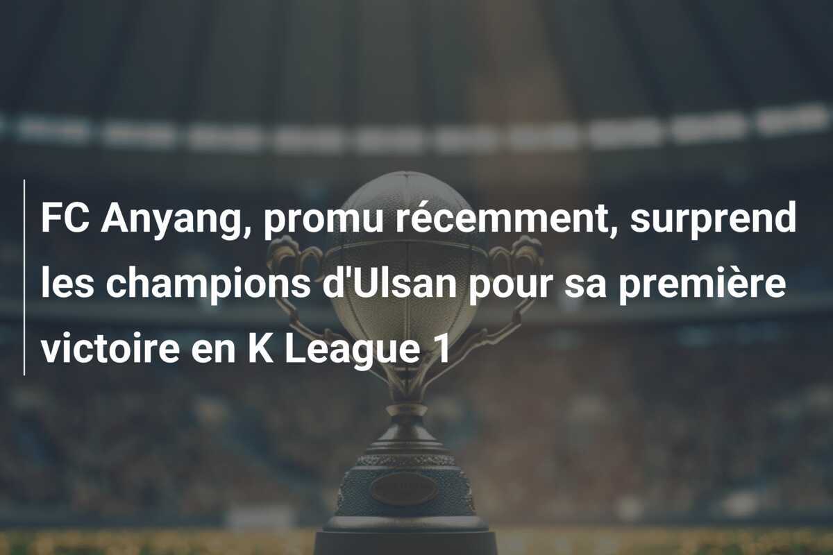 FC Anyang, promu récemment, surprend les champions d'Ulsan pour sa première victoire en K League 1