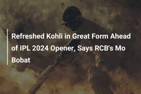 Refreshed Kohli In Great Form Ahead Of IPL 2024 Opener, Says RCB's Mo ...