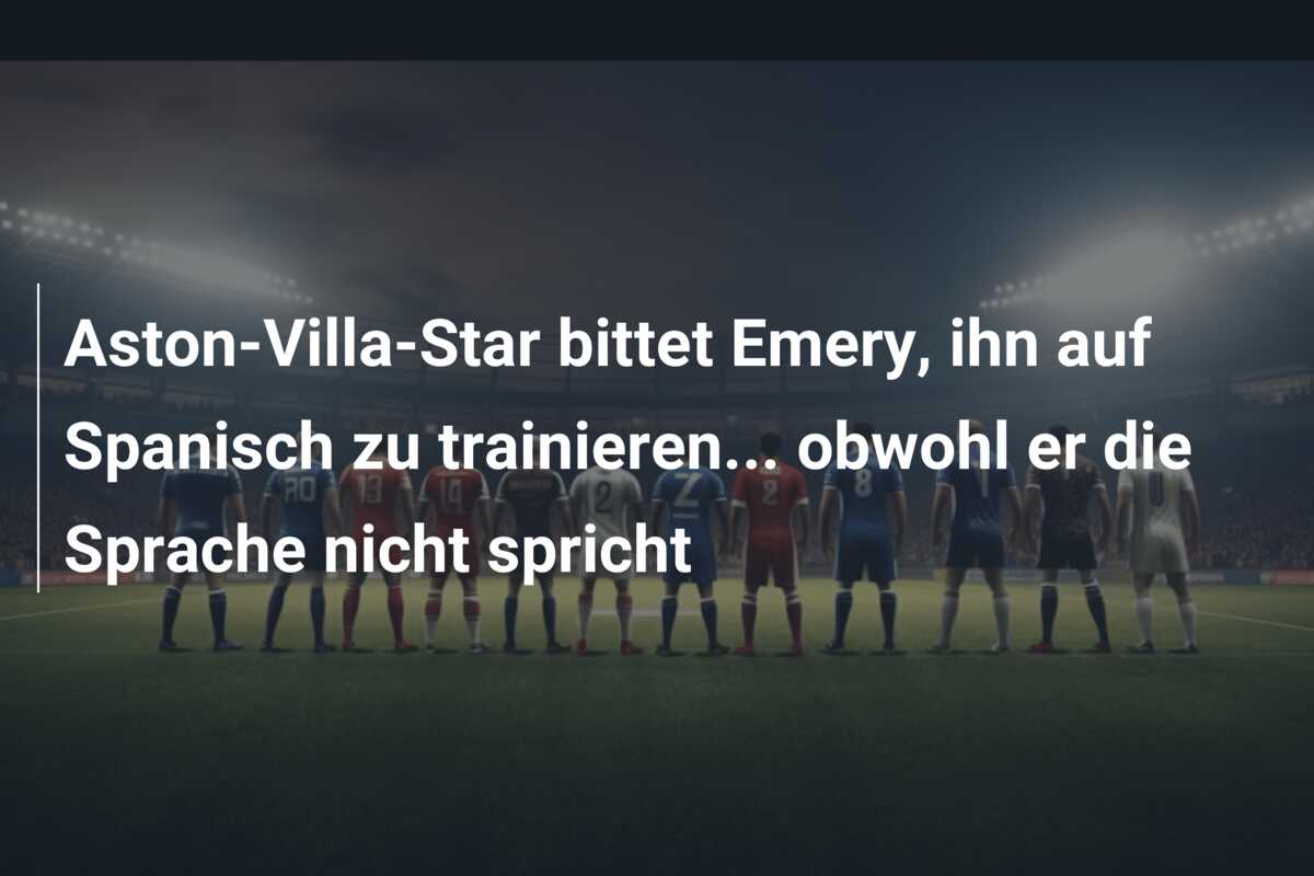 Aston-Villa-Star bittet Emery, ihn auf Spanisch zu trainieren… obwohl er die Sprache nicht spricht