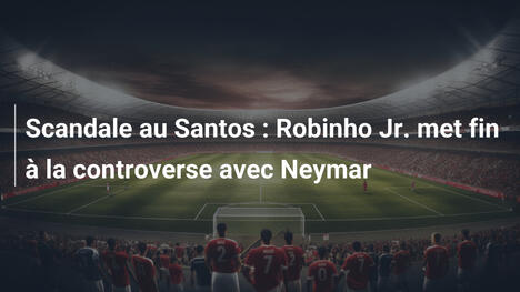 Scandale au Santos : Robinho Jr. met fin à la controverse avec Neymar