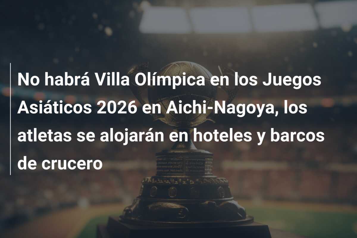 No habrá Villa Olímpica en los Juegos Asiáticos 2026 en Aichi-Nagoya, los atletas se alojarán en hoteles y barcos de crucero