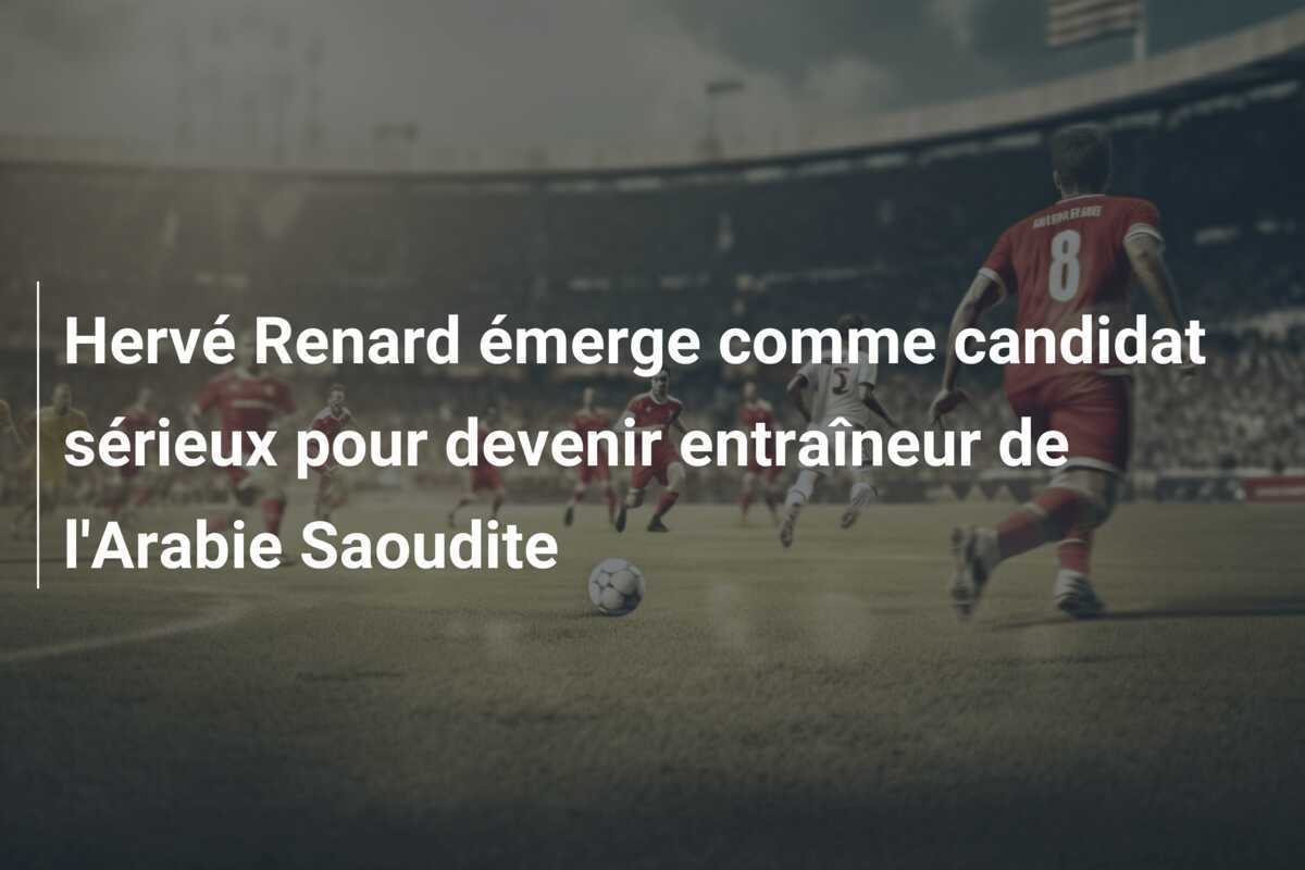Hervé Renard émerge comme candidat sérieux pour devenir entraîneur de l'Arabie Saoudite