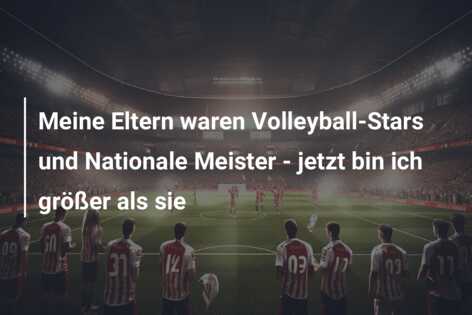 Meine Eltern waren Volleyball-Stars und Nationale Meister – jetzt bin ich größer als sie
