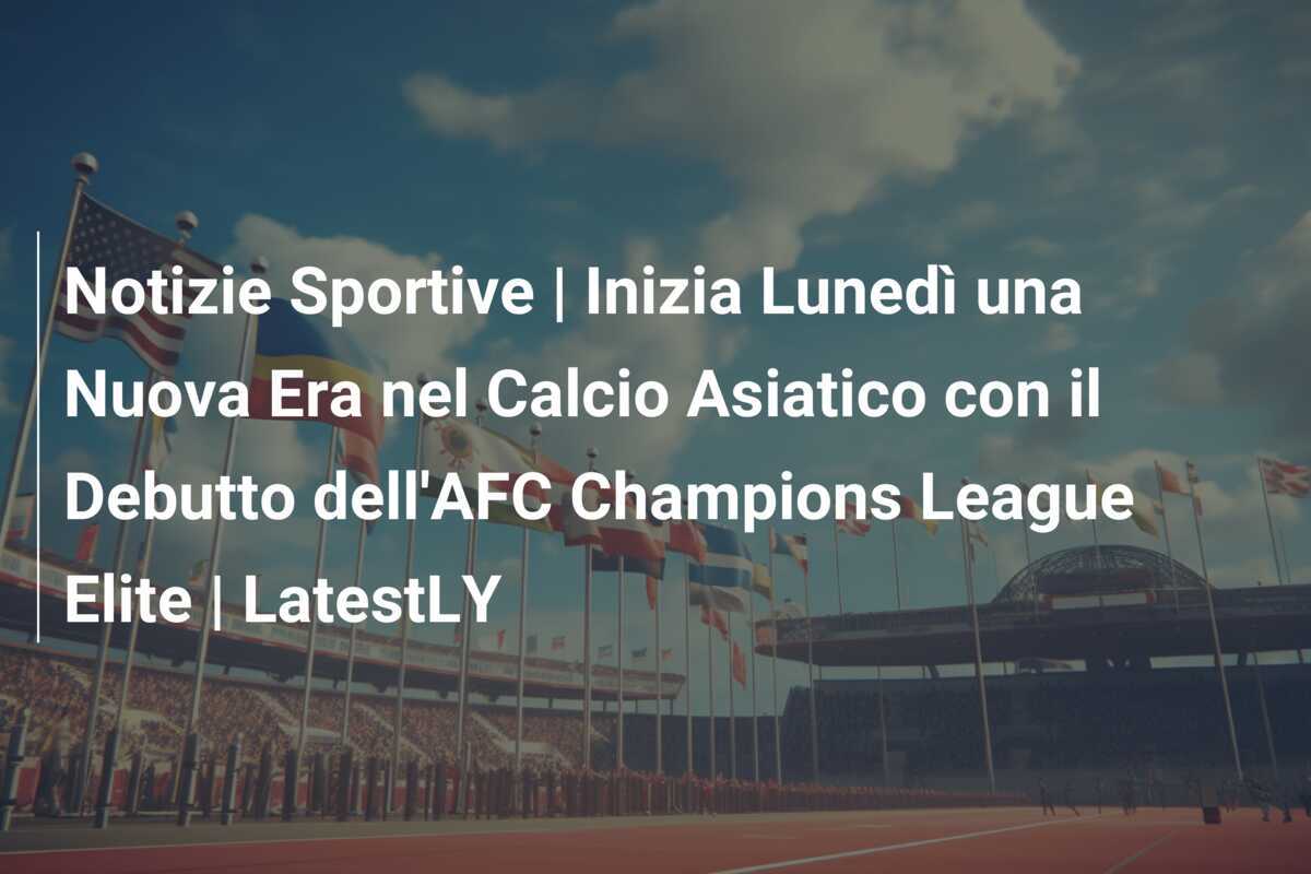 Notizie Sportive | Inizia Lunedì una Nuova Era nel Calcio Asiatico con il Debutto dell'AFC Champions League Elite | LatestLY