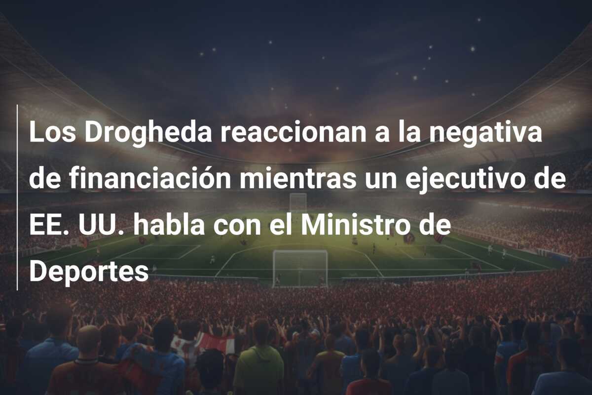 Los Drogheda reaccionan a la negativa de financiación mientras un ejecutivo de EE. UU. habla con el Ministro de Deportes