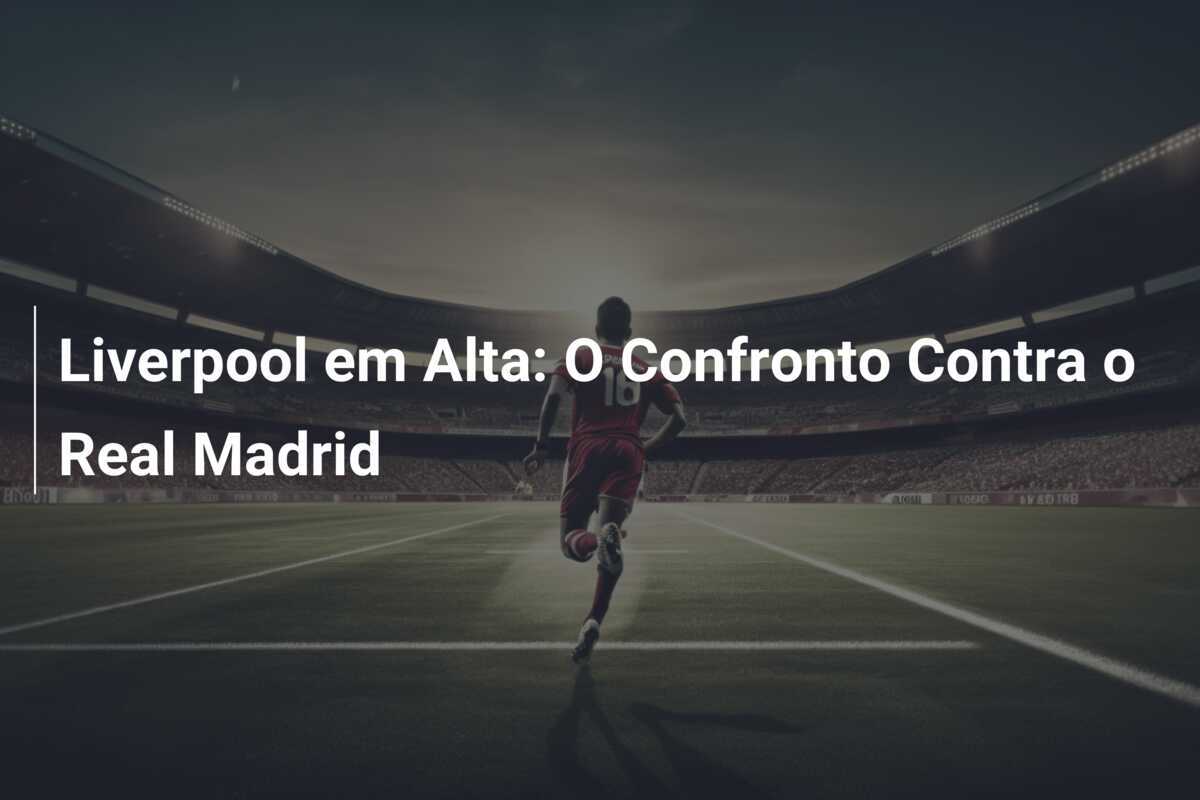 Liverpool em Alta: O Confronto Contra o Real Madrid