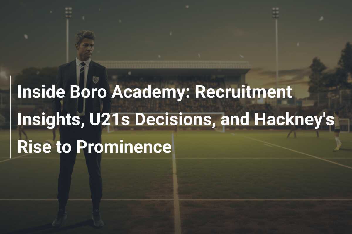 În interiorul Academiei Boro: Perspective asupra recrutării, deciziile U21 și ascensiunea lui Hackney către prominență