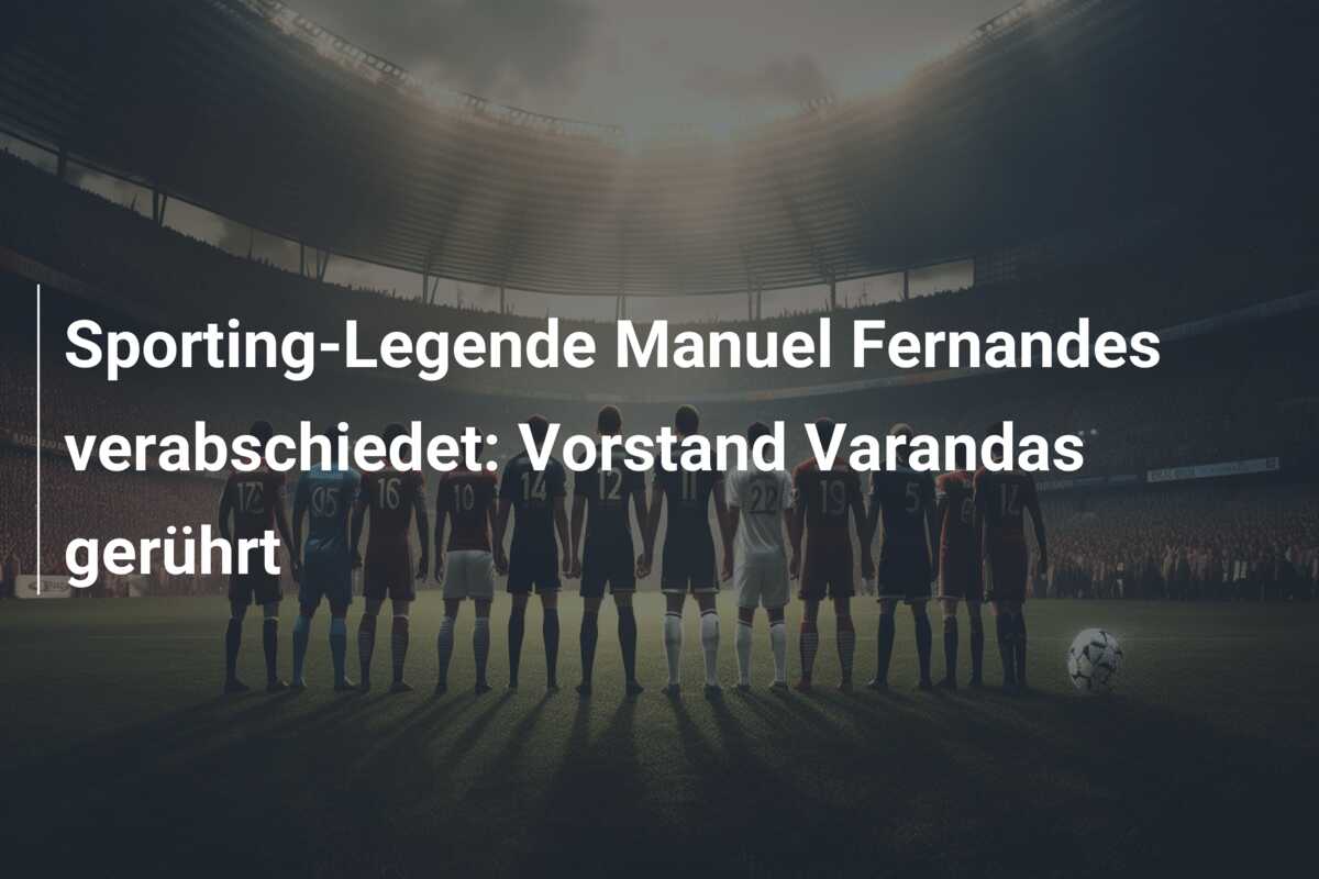 Sporting-Legende Manuel Fernandes verabschiedet: Vorstand Varandas gerührt
