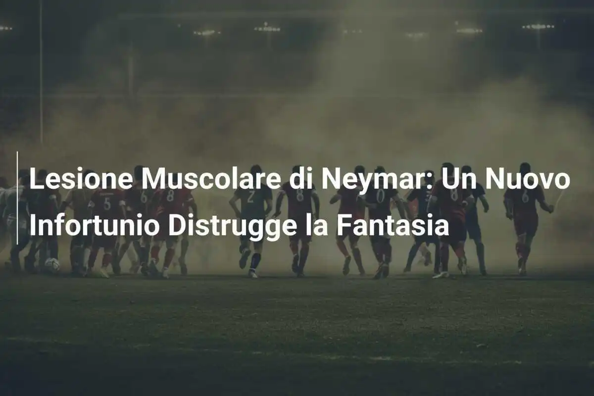 Lesione Muscolare di Neymar: Un Nuovo Infortunio Distrugge la Fantasia