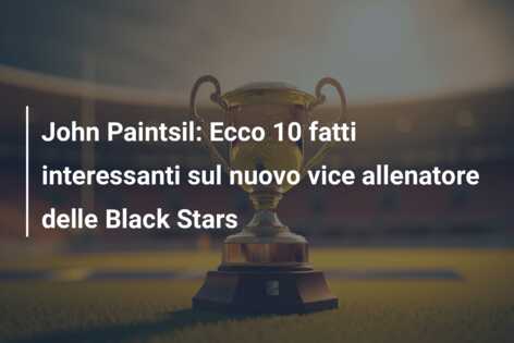 John Paintsil: Ecco 10 fatti interessanti sul nuovo vice allenatore delle Black Stars