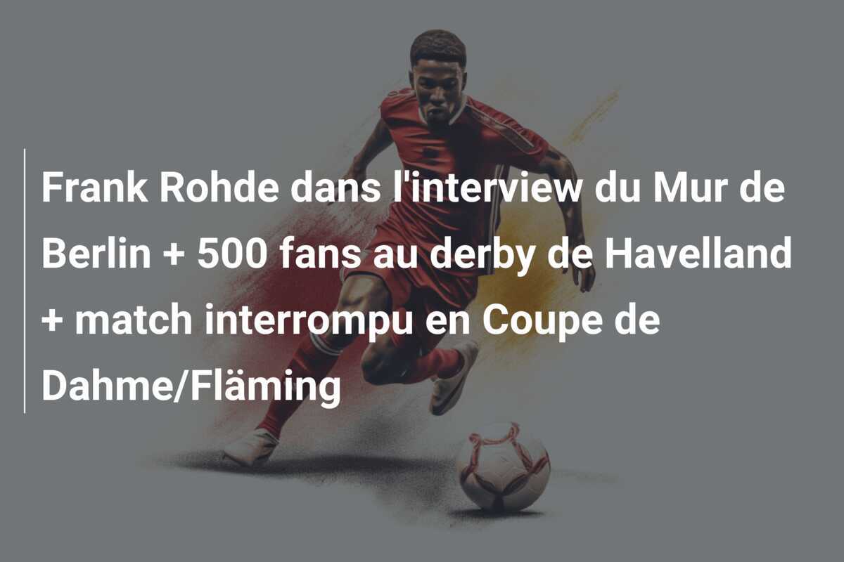 Frank Rohde dans l'interview du Mur de Berlin + 500 fans au derby de Havelland + match interrompu en Coupe de Dahme/Fläming