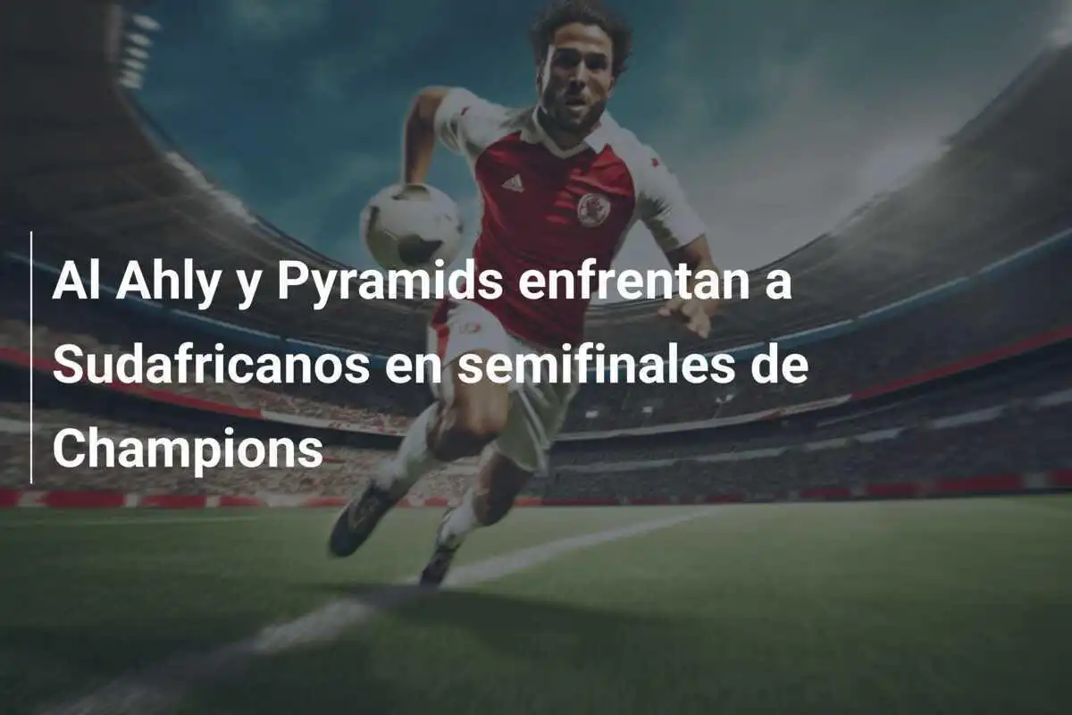 Al Ahly y Pyramids enfrentan a Sudafricanos en semifinales de Champions