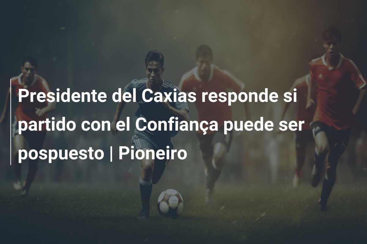 Presidente del Caxias responde si partido con el Confiança puede ser pospuesto | Pioneiro