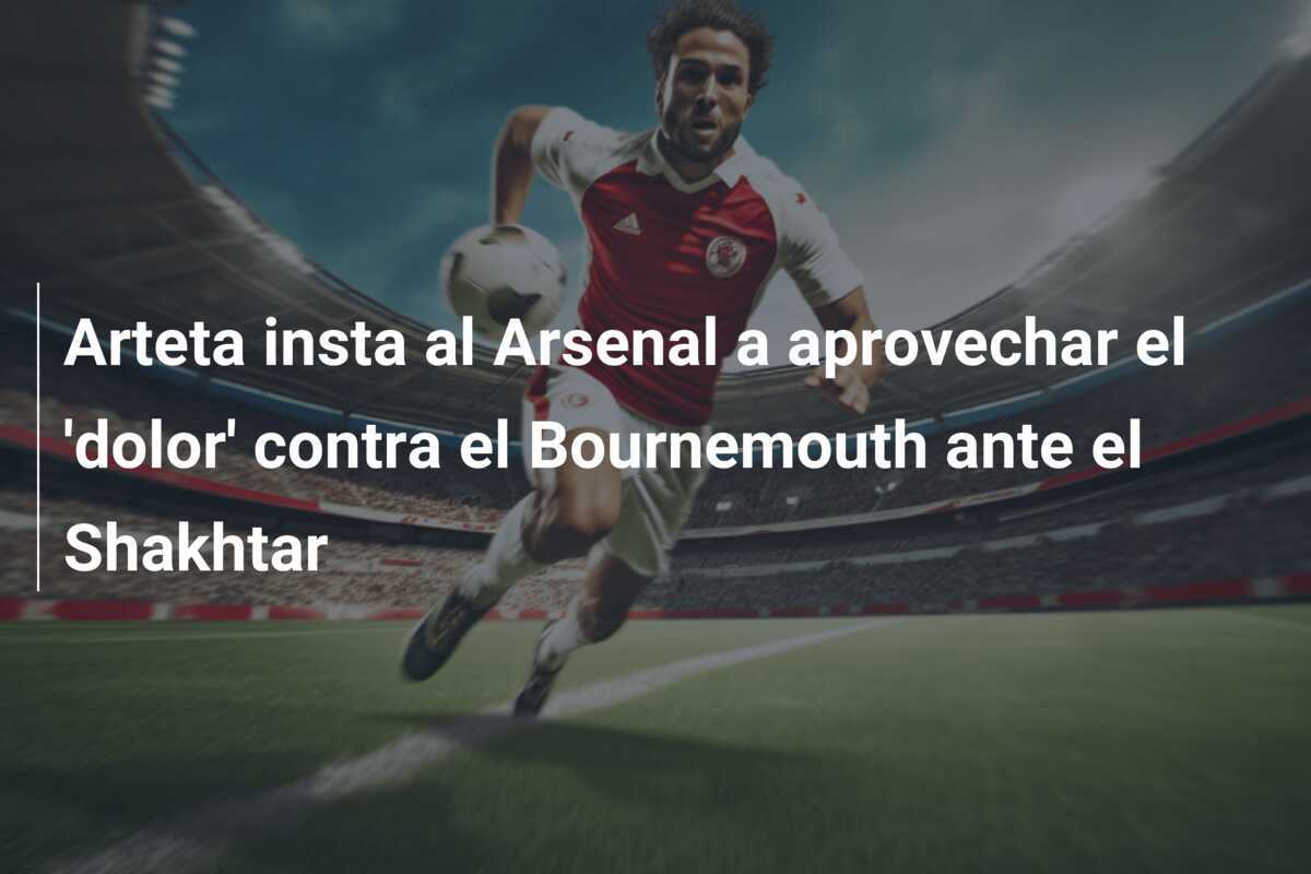 Arteta insta al Arsenal a aprovechar el 'dolor' contra el Bournemouth ante el Shakhtar