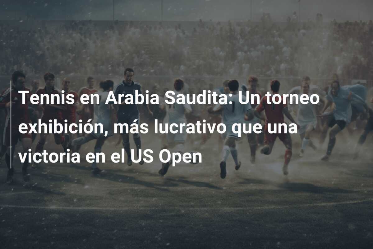 Tennis en Arabia Saudita: Un torneo exhibición, más lucrativo que una victoria en el US Open