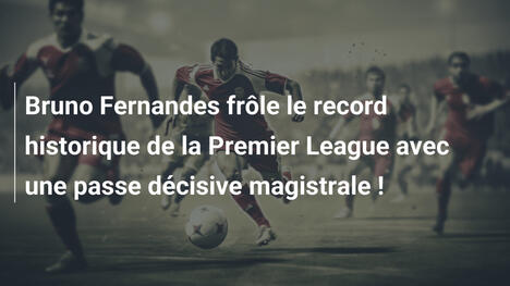 Bruno Fernandes frôle le record historique de la Premier League avec une passe décisive magistrale !