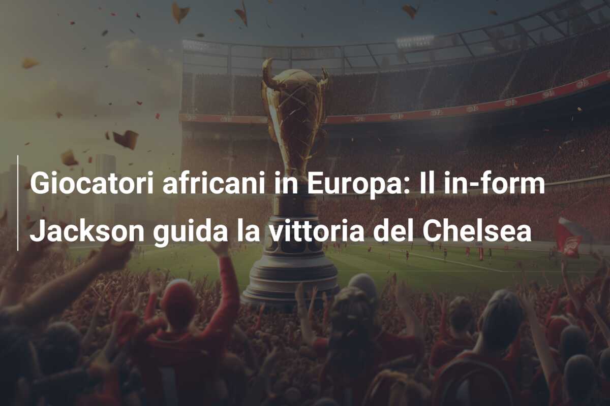 Giocatori africani in Europa: Il in-form Jackson guida la vittoria del Chelsea