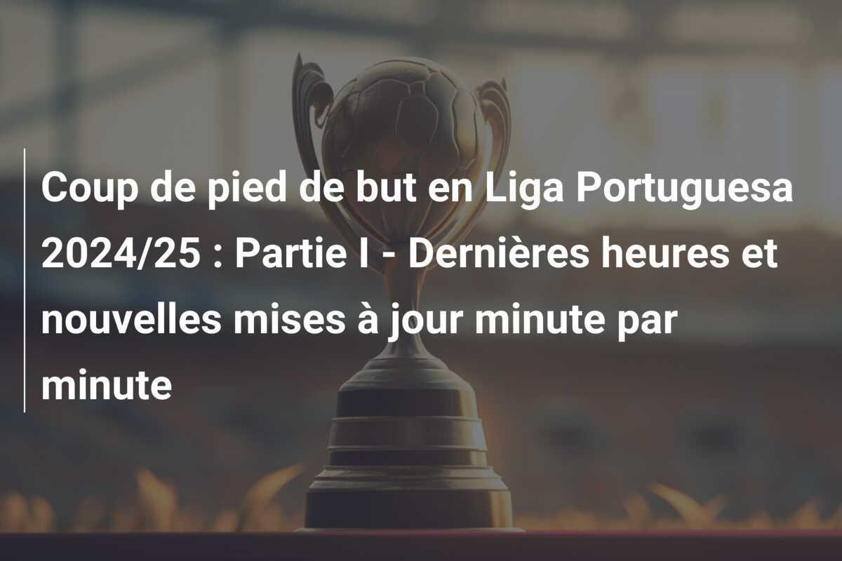 Coup de pied de but en Liga Portuguesa 2024/25 : Partie I - Dernières heures et nouvelles mises à jour minute par minute