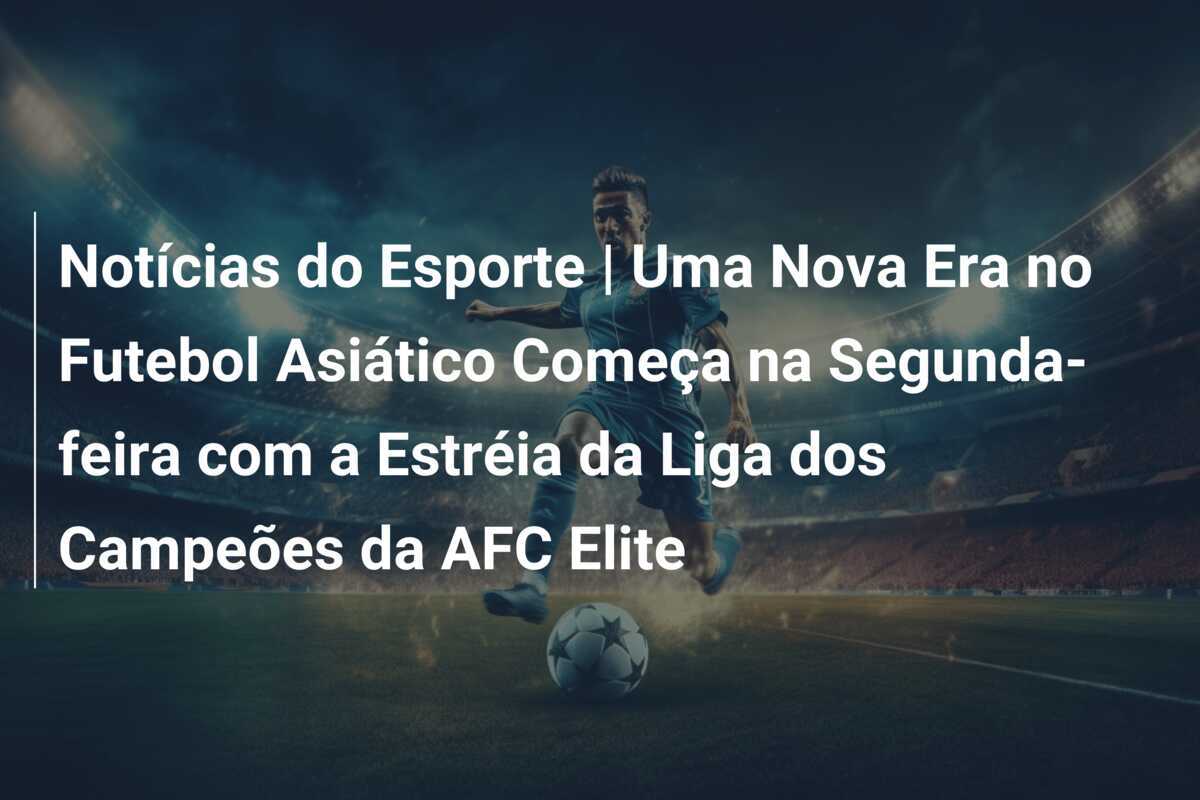 Notícias do Esporte | Uma Nova Era no Futebol Asiático Começa na Segunda-feira com a Estréia da Liga dos Campeões da AFC Elite