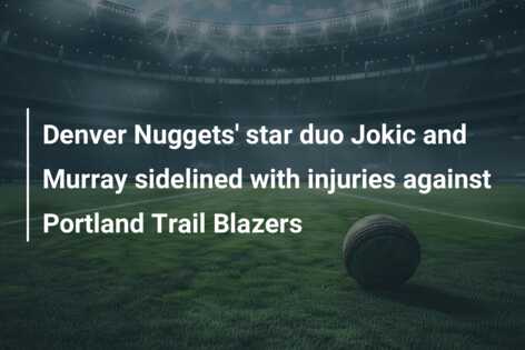 Denver Nuggets' star duo Jokic and Murray sidelined with injuries