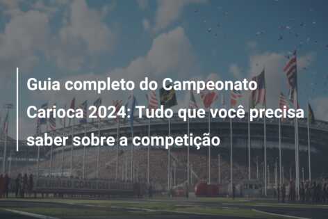 Guia completo do Campeonato Carioca 2024: Tudo que você precisa saber sobre a competição