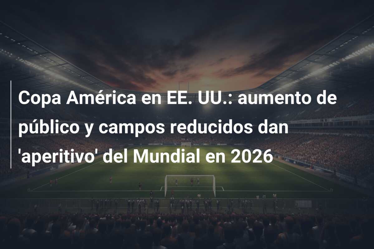 Copa América en EE. UU.: aumento de público y campos reducidos dan ‘aperitivo’ del Mundial en 2026