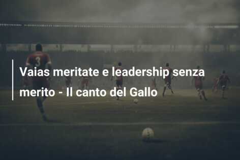 Vaias meritate e leadership senza merito – Il canto del Gallo