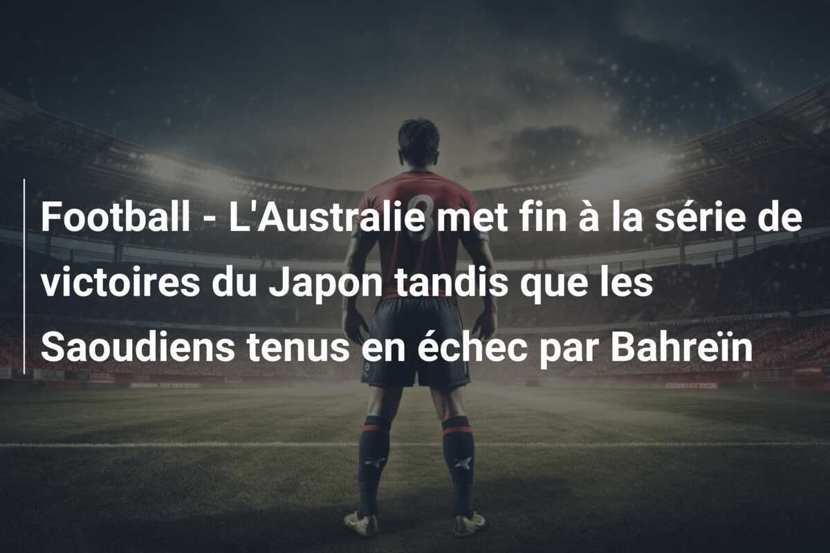 Football - L'Australie met fin à la série de victoires du Japon tandis que les Saoudiens tenus en échec par Bahreïn