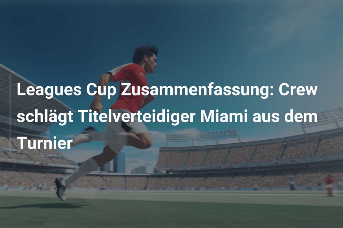 Leagues Cup Zusammenfassung: Crew schlägt Titelverteidiger Miami aus dem Turnier