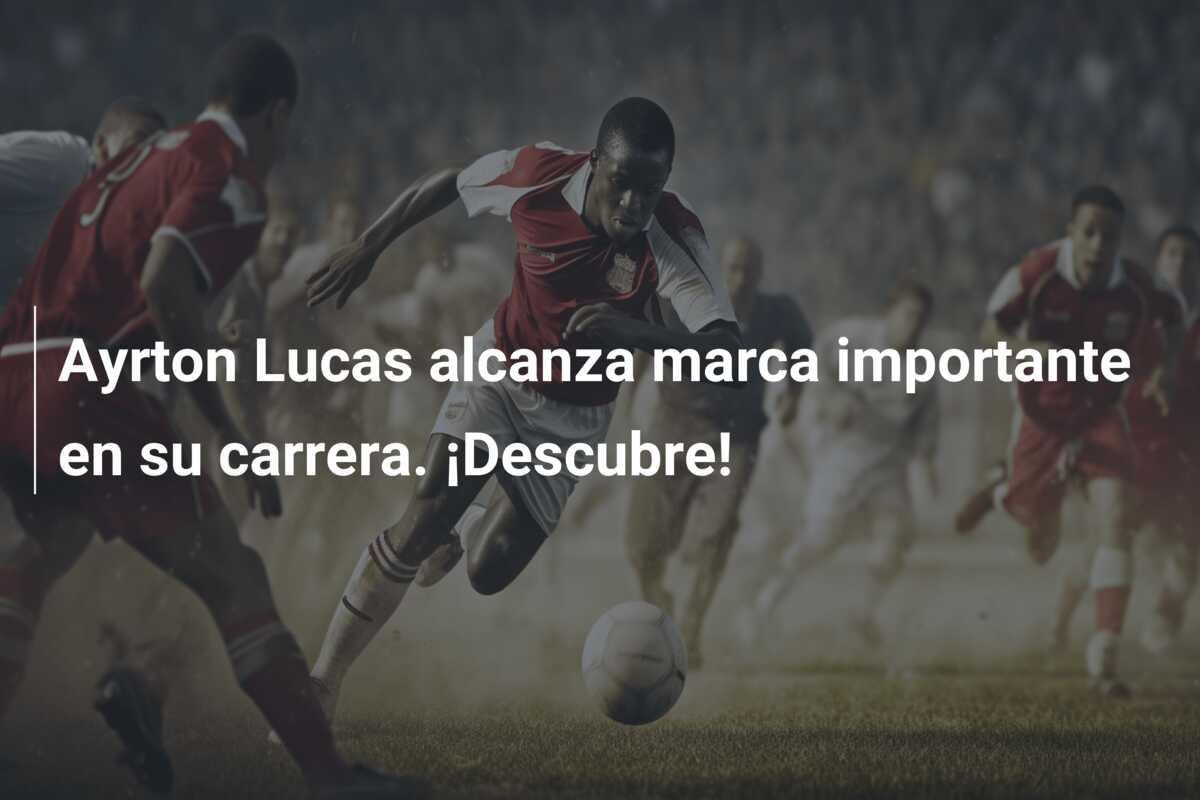 Ayrton Lucas alcanza marca importante en su carrera. ¡Descubre!