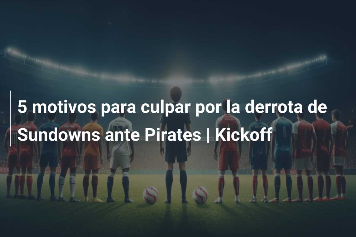 5 motivos para culpar por la derrota de Sundowns ante Pirates | Kickoff