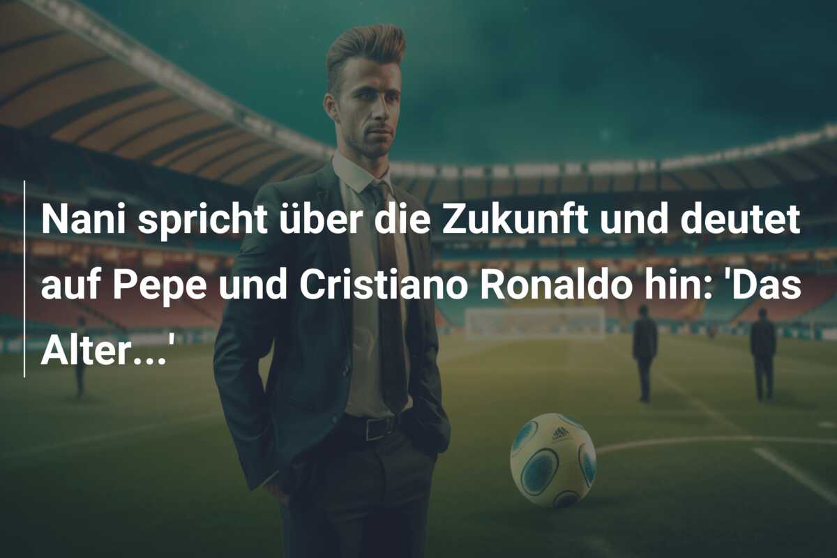 Nani spricht über die Zukunft und deutet auf Pepe und Cristiano Ronaldo hin: ‘Das Alter…’