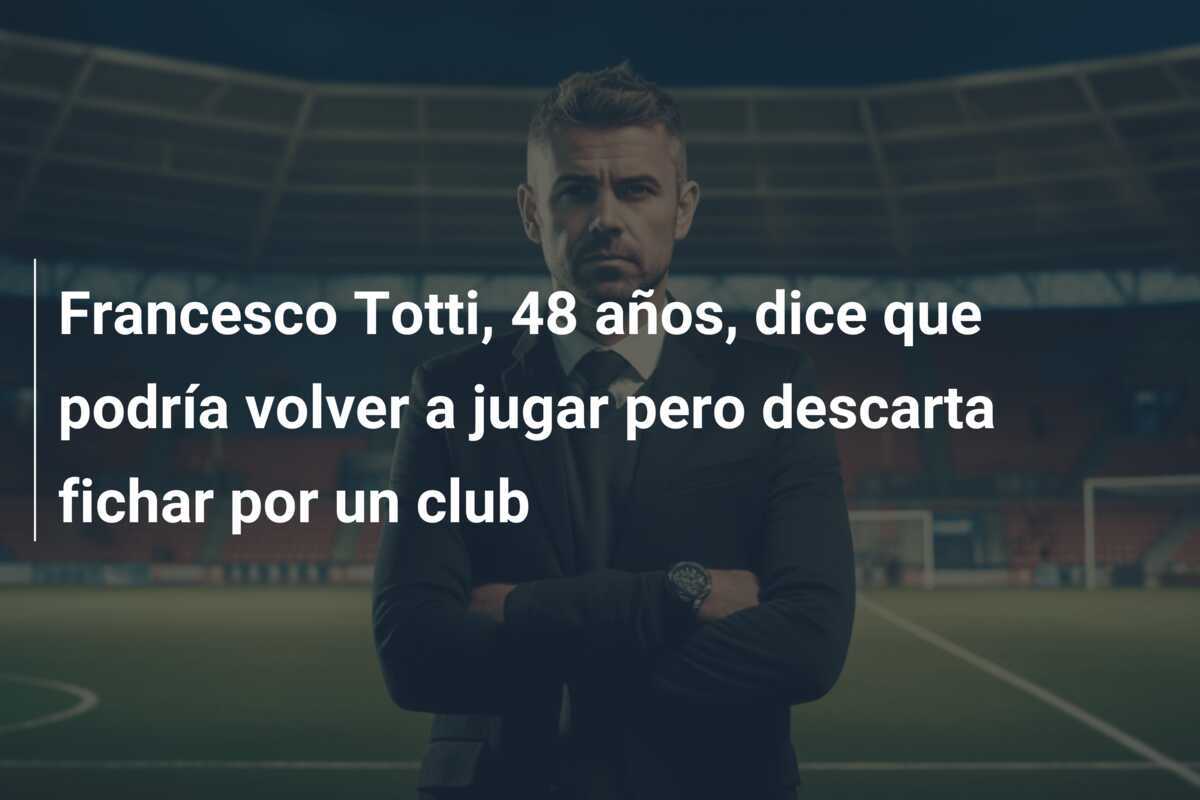Francesco Totti, 48 años, dice que podría volver a jugar pero descarta fichar por un club