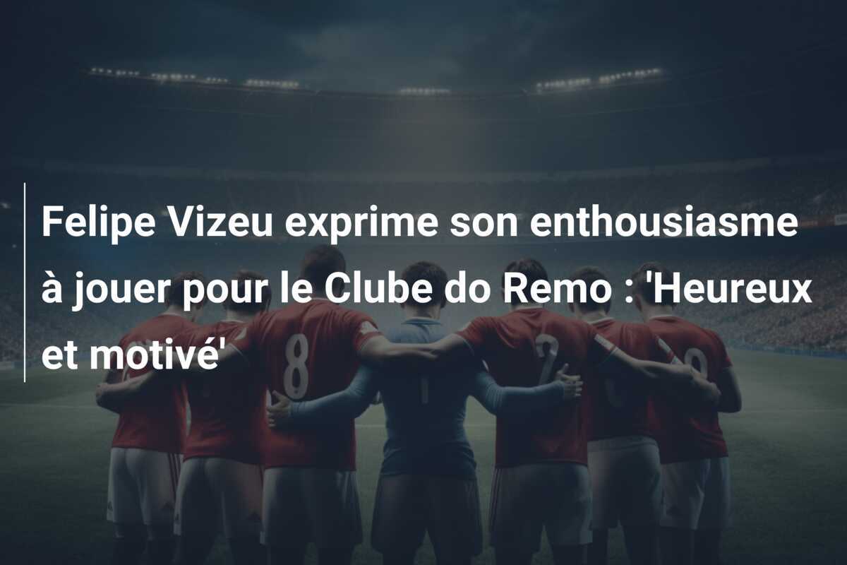 Felipe Vizeu exprime son enthousiasme à jouer pour le Clube do Remo : 'Heureux et motivé'