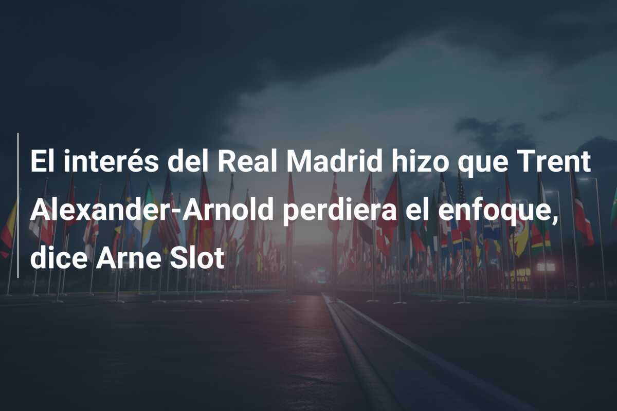El interés del Real Madrid hizo que Trent Alexander-Arnold perdiera el enfoque, dice Arne Slot