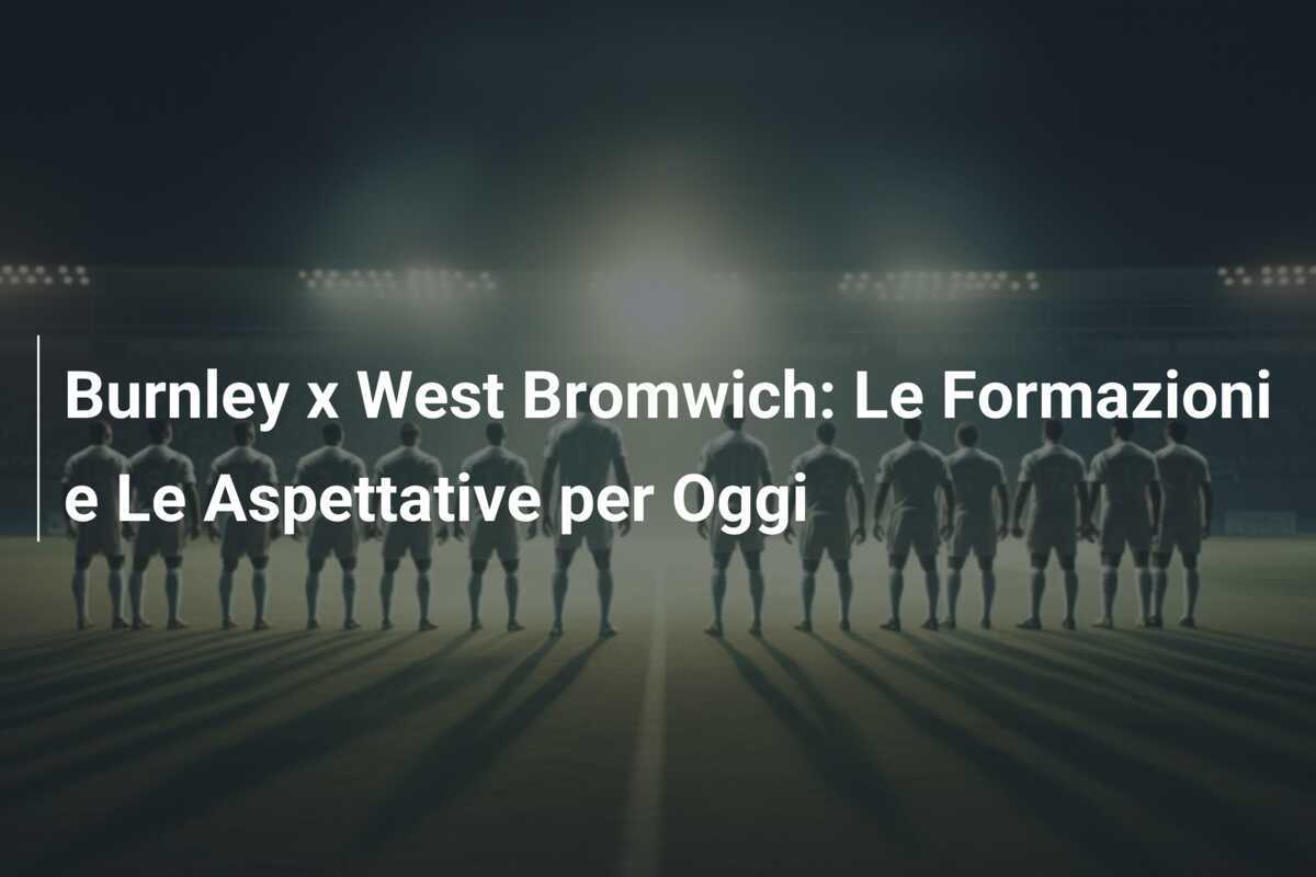 Burnley x West Bromwich: Le Formazioni e Le Aspettative per Oggi