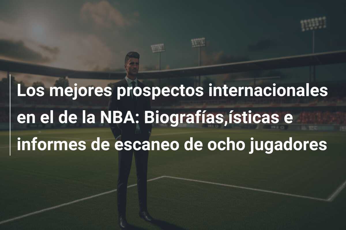 Los mejores prospectos internacionales en el de la NBA: Biografías,ísticas e informes de escaneo de ocho jugadores
