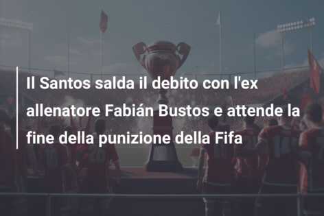 Il Santos salda il debito con l’ex allenatore Fabián Bustos e attende la fine della punizione della Fifa