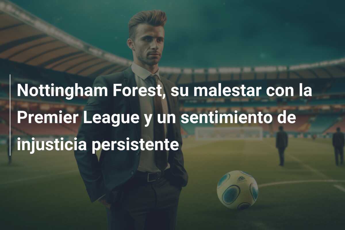 Nottingham Forest, su malestar con la Premier League y un sentimiento de injusticia persistente