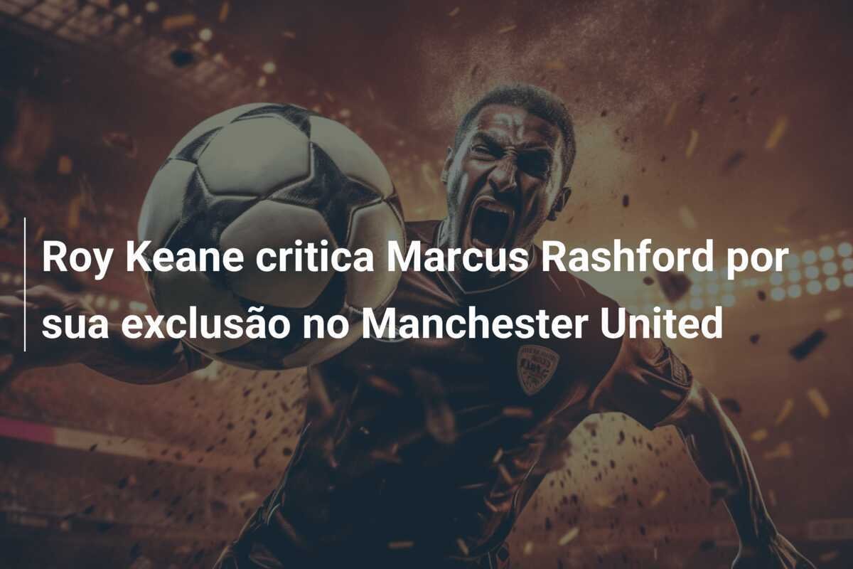 Roy Keane critica Marcus Rashford por sua exclusão no Manchester United