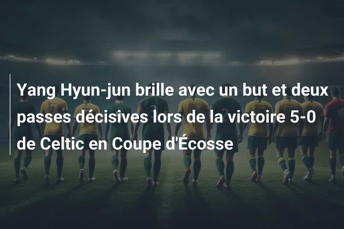 Yang Hyun-jun brille avec un but et deux passes décisives lors de la victoire 5-0 de Celtic en Coupe d'Écosse