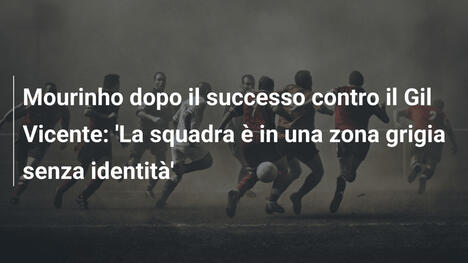 Mourinho dopo il successo contro il Gil Vicente: 'La squadra è in una zona grigia senza identità'