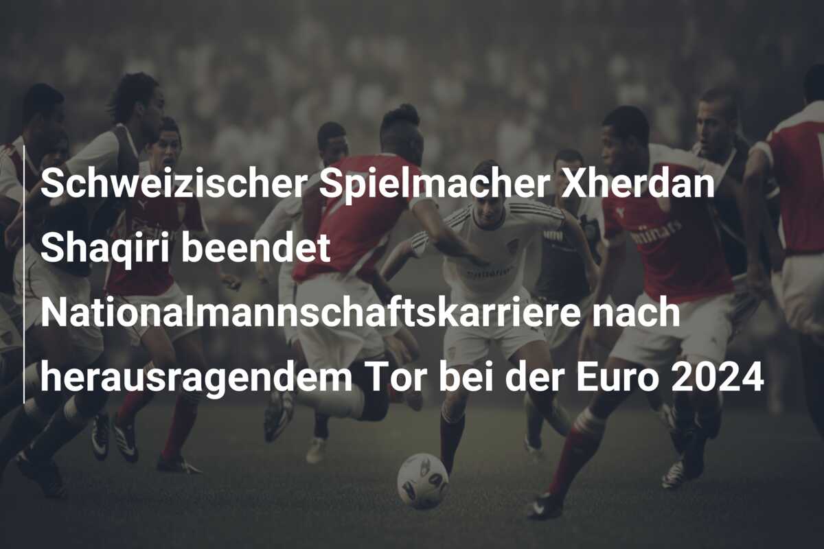 Schweizischer Spielmacher Xherdan Shaqiri beendet Nationalmannschaftskarriere nach herausragendem Tor bei der Euro 2024