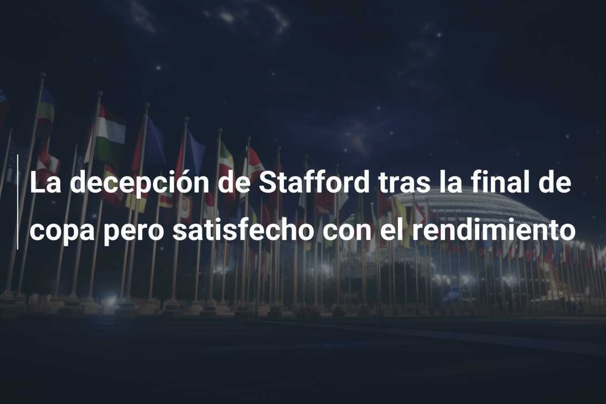 La decepción de Stafford tras la final de copa pero satisfecho con el rendimiento