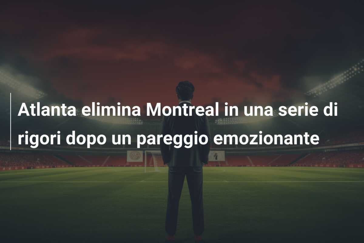 Atlanta elimina Montreal in una serie di rigori dopo un pareggio emozionante