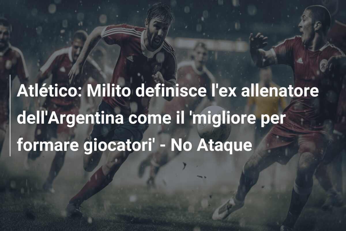 Atlético: Milito definisce l’ex allenatore dell’Argentina come il ‘migliore per formare giocatori’ – No Ataque