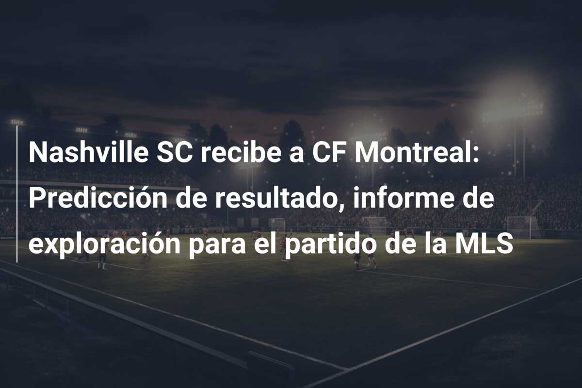 Nashville SC recibe a CF Montreal: Predicción de resultado, informe de exploración para el partido de la MLS