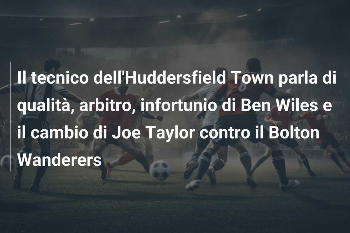 Il tecnico dell'Huddersfield Town parla di qualità, arbitro, infortunio di Ben Wiles e il cambio di Joe Taylor contro il Bolton Wanderers