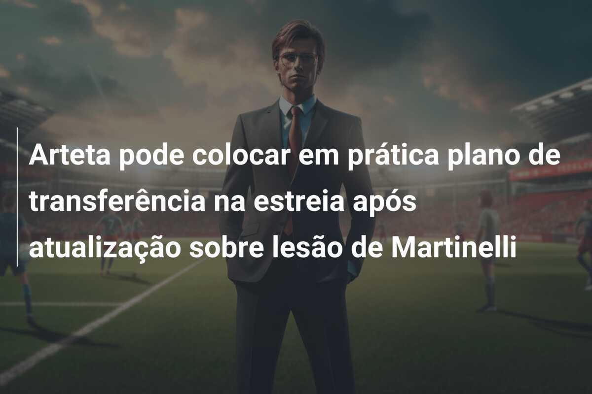 Arteta pode colocar em prática plano de transferência na estreia após atualização sobre lesão de Martinelli